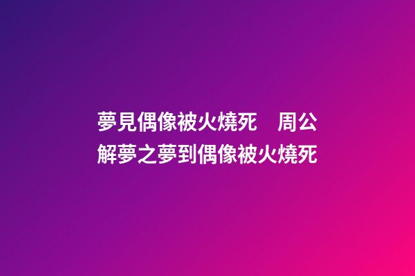 夢見偶像被火燒死　周公解夢之夢到偶像被火燒死